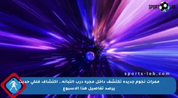 ممرات نجوم جديدة تكتشف داخل مجرة درب التبانة.. اكتشاف فلكي حديث يرصد تفاصيل هذا الأسبوع